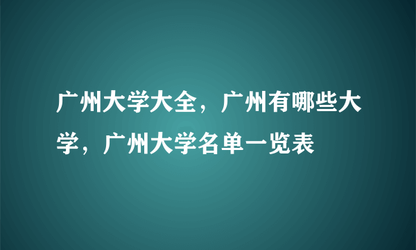 广州大学大全，广州有哪些大学，广州大学名单一览表