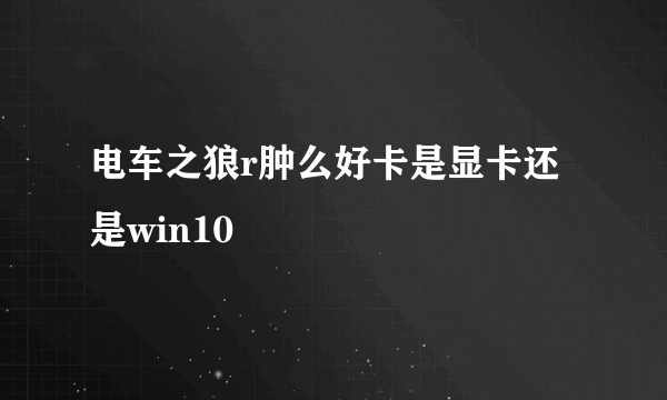 电车之狼r肿么好卡是显卡还是win10