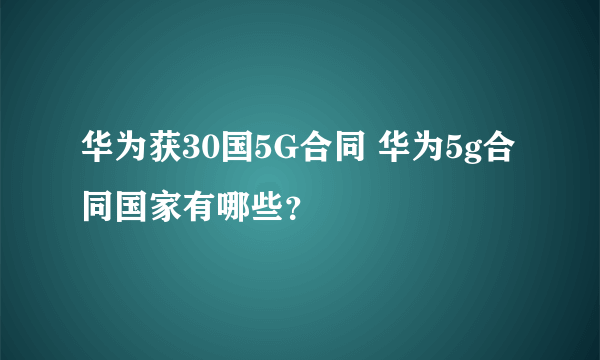 华为获30国5G合同 华为5g合同国家有哪些？