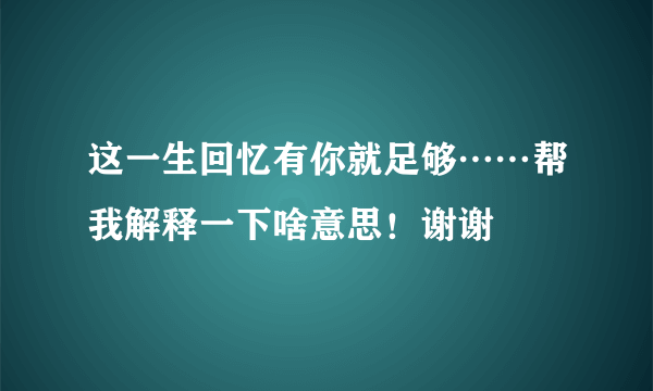 这一生回忆有你就足够……帮我解释一下啥意思！谢谢