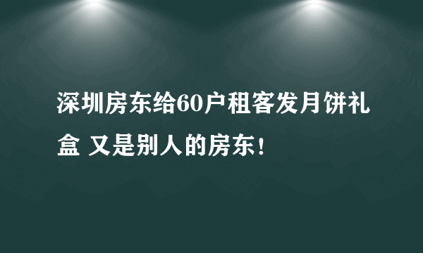 深圳房东给60户租客发月饼礼盒 又是别人的房东！