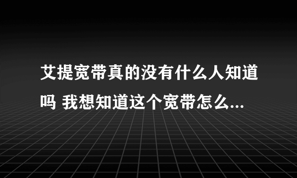 艾提宽带真的没有什么人知道吗 我想知道这个宽带怎么样 如何收费 电话是多少 现在还有吗