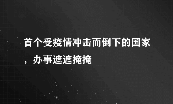 首个受疫情冲击而倒下的国家，办事遮遮掩掩