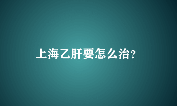 上海乙肝要怎么治？