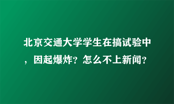 北京交通大学学生在搞试验中，因起爆炸？怎么不上新闻？