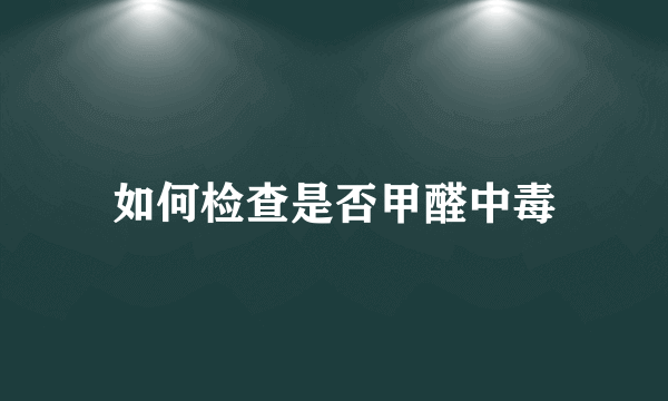 如何检查是否甲醛中毒