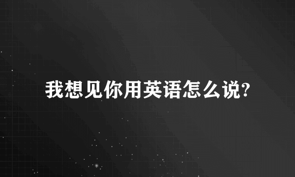 我想见你用英语怎么说?