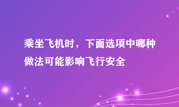 乘坐飞机时，下面选项中哪种做法可能影响飞行安全