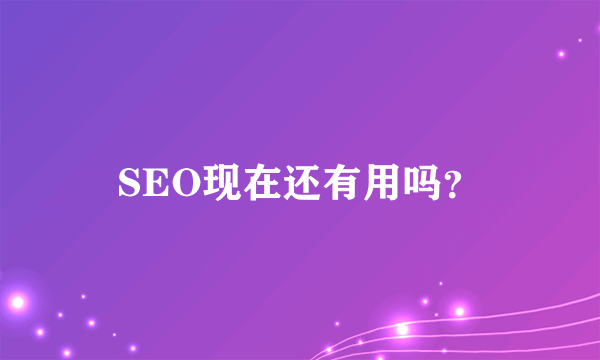 SEO现在还有用吗？