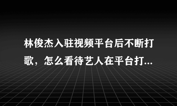 林俊杰入驻视频平台后不断打歌，怎么看待艺人在平台打歌的行为？