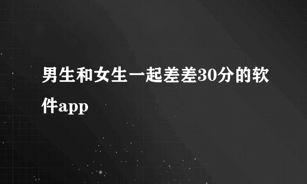 男生和女生一起差差30分的软件app