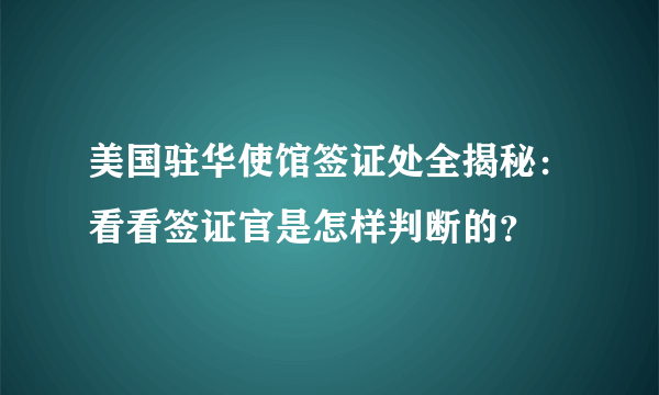 美国驻华使馆签证处全揭秘：看看签证官是怎样判断的？