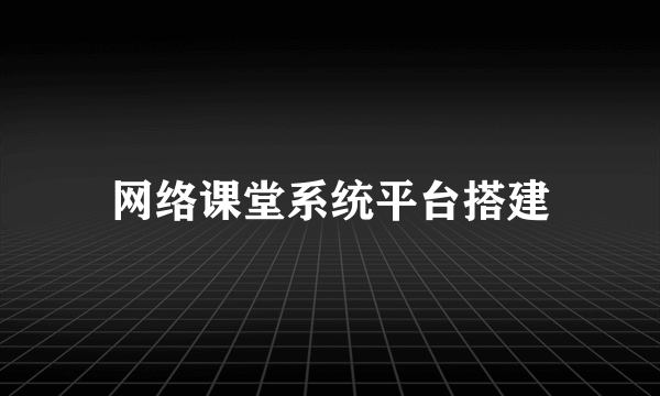 网络课堂系统平台搭建