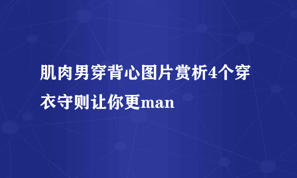 肌肉男穿背心图片赏析4个穿衣守则让你更man