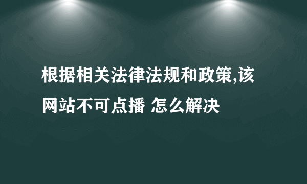 根据相关法律法规和政策,该网站不可点播 怎么解决