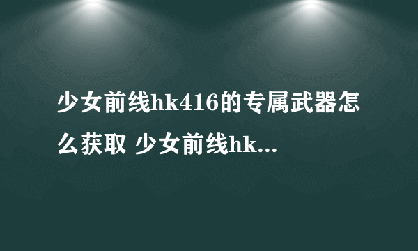 少女前线hk416的专属武器怎么获取 少女前线hk416专属武器各种属性