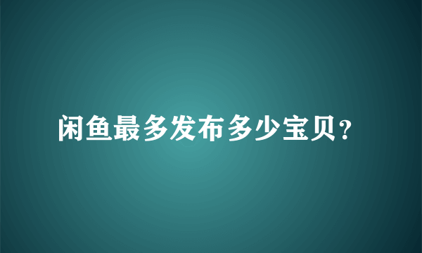 闲鱼最多发布多少宝贝？