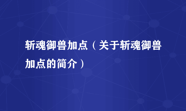 斩魂御兽加点（关于斩魂御兽加点的简介）