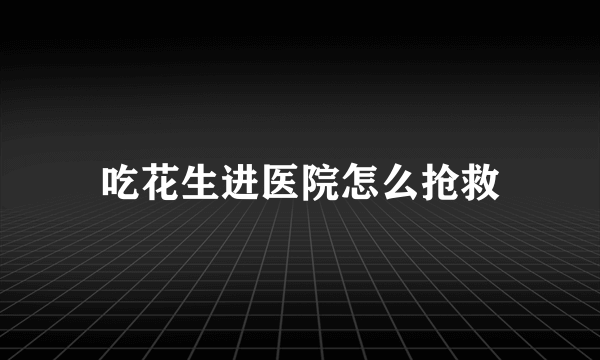 吃花生进医院怎么抢救