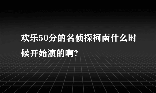 欢乐50分的名侦探柯南什么时候开始演的啊?