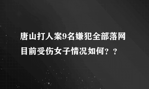 唐山打人案9名嫌犯全部落网 目前受伤女子情况如何？？