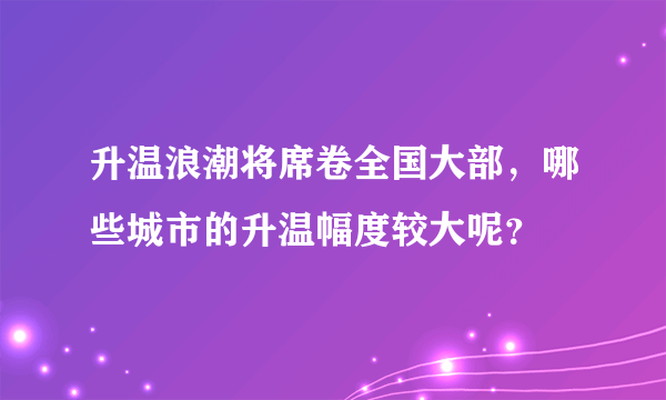 升温浪潮将席卷全国大部，哪些城市的升温幅度较大呢？