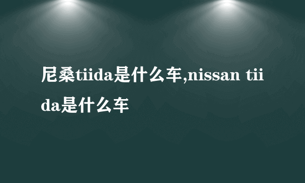 尼桑tiida是什么车,nissan tiida是什么车