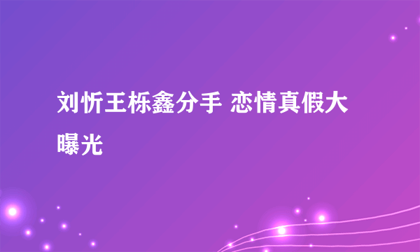 刘忻王栎鑫分手 恋情真假大曝光