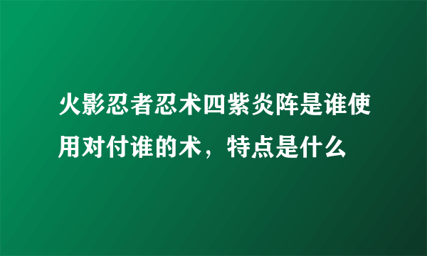 火影忍者忍术四紫炎阵是谁使用对付谁的术，特点是什么