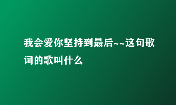 我会爱你坚持到最后~~这句歌词的歌叫什么