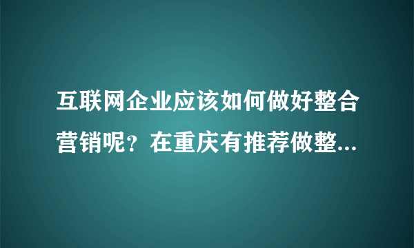 互联网企业应该如何做好整合营销呢？在重庆有推荐做整合营销的公司吗