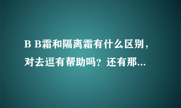 B B霜和隔离霜有什么区别，对去逗有帮助吗？还有那个效果好一点。…