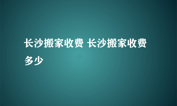 长沙搬家收费 长沙搬家收费多少