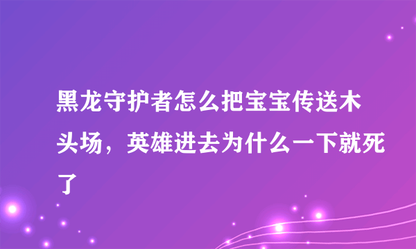 黑龙守护者怎么把宝宝传送木头场，英雄进去为什么一下就死了