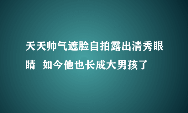 天天帅气遮脸自拍露出清秀眼睛  如今他也长成大男孩了