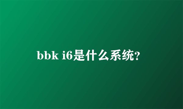 bbk i6是什么系统？