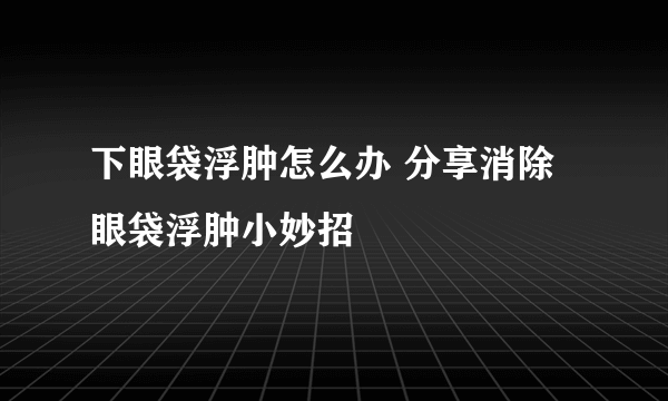 下眼袋浮肿怎么办 分享消除眼袋浮肿小妙招