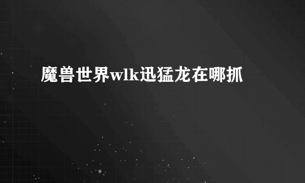 魔兽世界wlk迅猛龙在哪抓