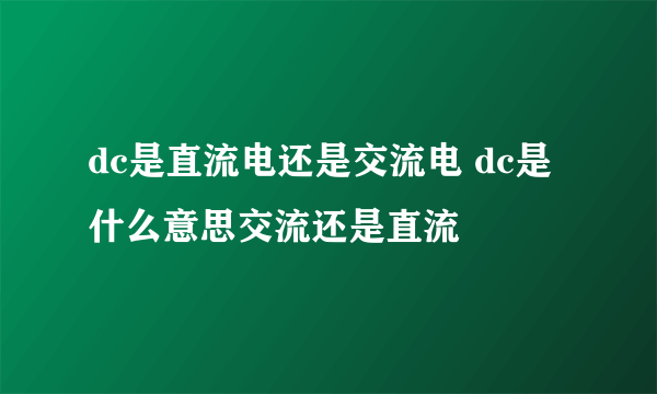 dc是直流电还是交流电 dc是什么意思交流还是直流