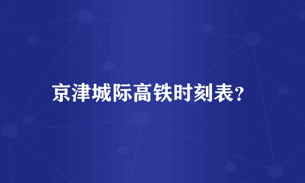 京津城际高铁时刻表？