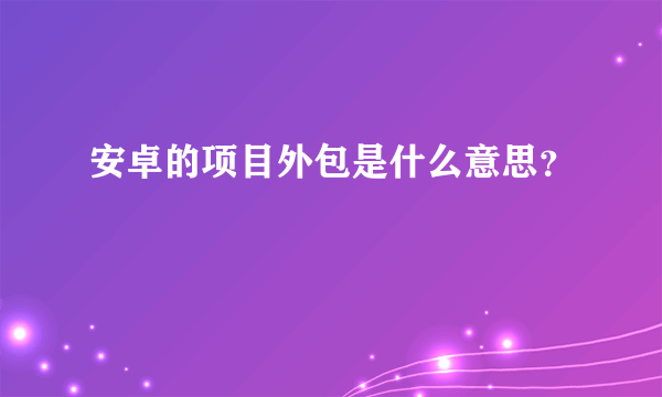 安卓的项目外包是什么意思？