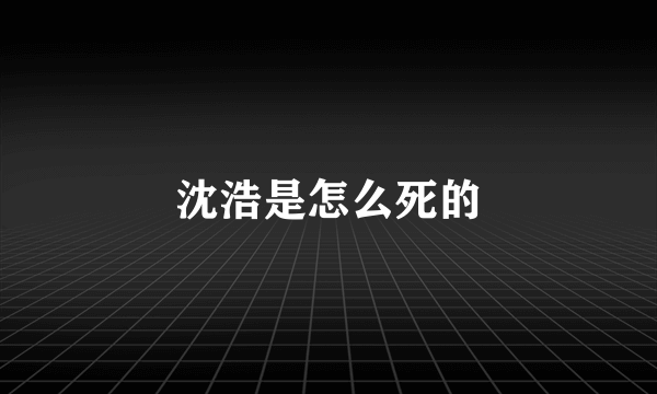 沈浩是怎么死的