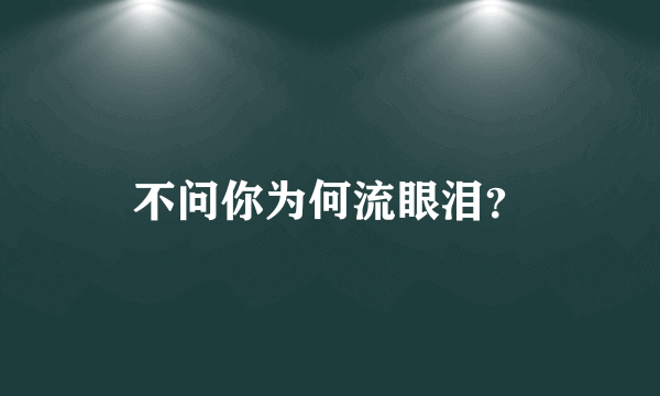 不问你为何流眼泪？