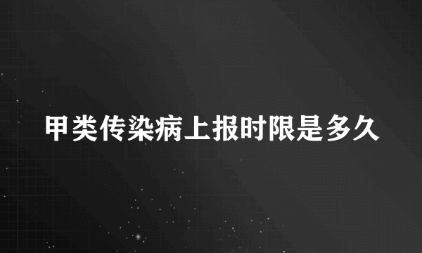 甲类传染病上报时限是多久