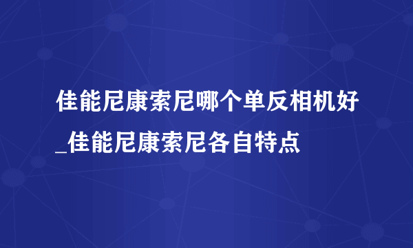 佳能尼康索尼哪个单反相机好_佳能尼康索尼各自特点