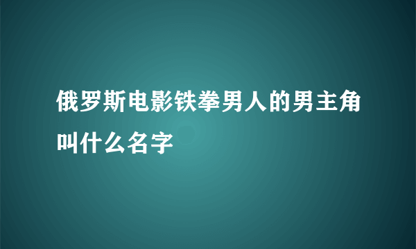 俄罗斯电影铁拳男人的男主角叫什么名字