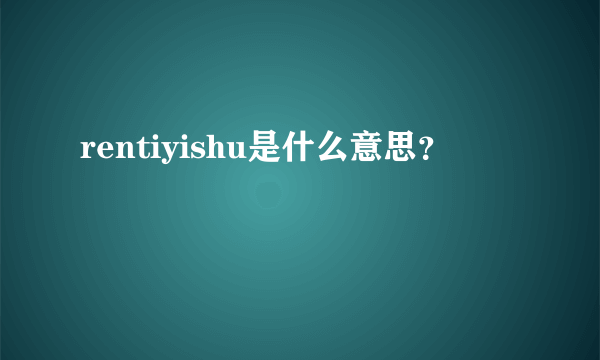 rentiyishu是什么意思？