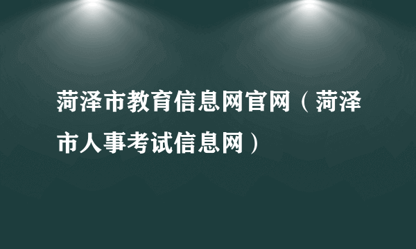 菏泽市教育信息网官网（菏泽市人事考试信息网）