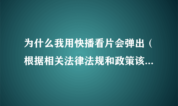 为什么我用快播看片会弹出（根据相关法律法规和政策该网站不可点播)怎么解决！