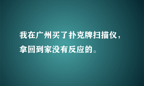 我在广州买了扑克牌扫描仪，拿回到家没有反应的。